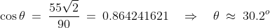 \cos\theta \:=\:\frac{55\sqrt{2}}{90} \:=\:0.864241621 \quad\Rightarrow\quad \theta \:\approx\:30.2^o